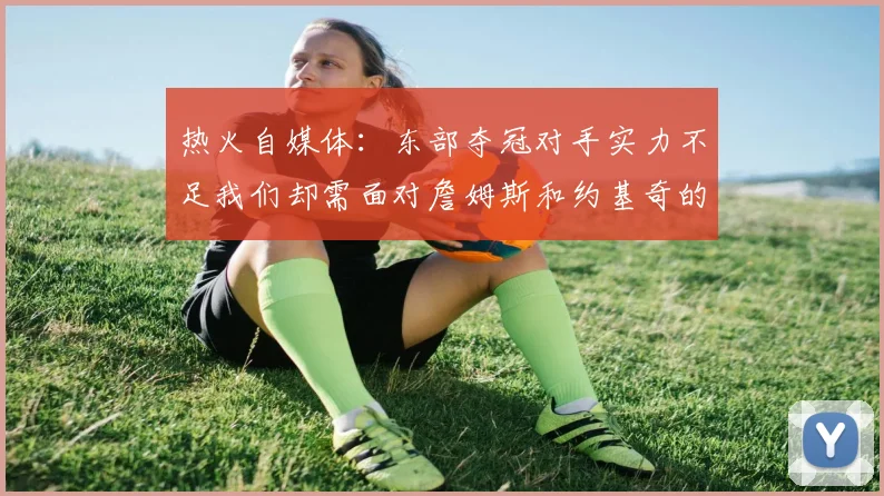 热火自媒体：东部夺冠对手实力不足我们却需面对詹姆斯和约基奇的挑战