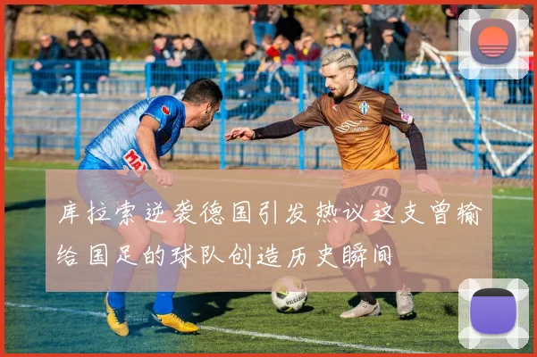 库拉索逆袭德国引发热议这支曾输给国足的球队创造历史瞬间