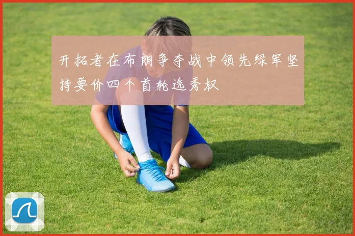 开拓者在布朗争夺战中领先绿军坚持要价四个首轮选秀权