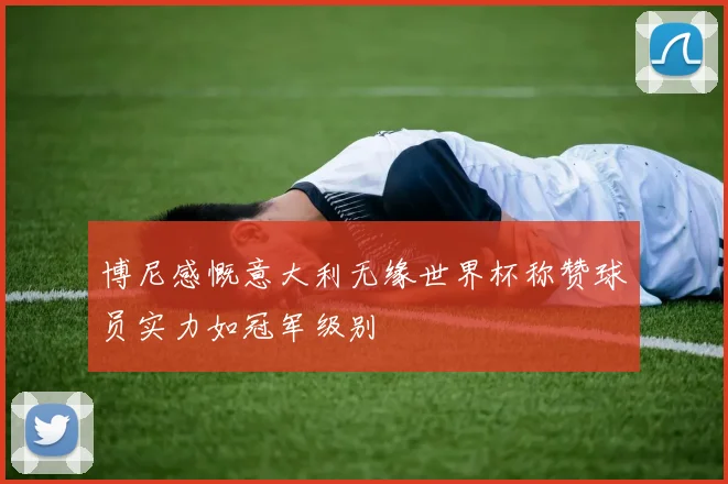 博尼感慨意大利无缘世界杯称赞球员实力如冠军级别