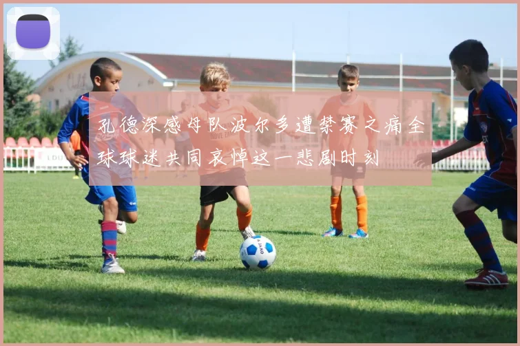 孔德深感母队波尔多遭禁赛之痛全球球迷共同哀悼这一悲剧时刻