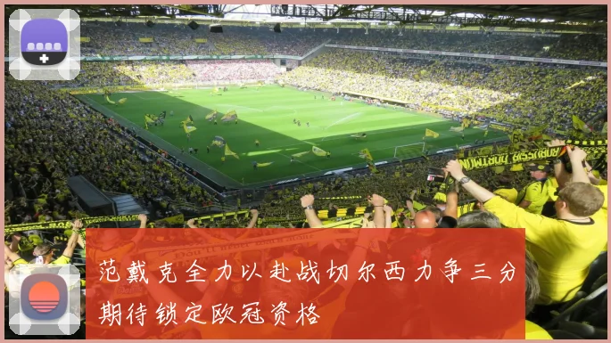 范戴克全力以赴战切尔西力争三分期待锁定欧冠资格