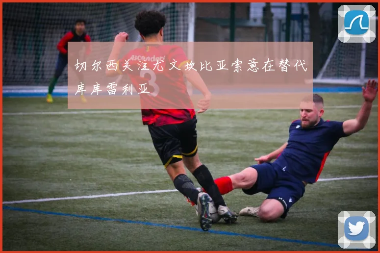 切尔西关注尤文坎比亚索意在替代库库雷利亚