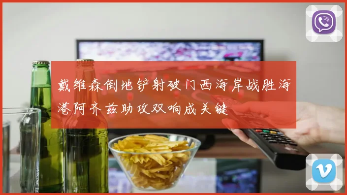 戴维森倒地铲射破门西海岸战胜海港阿齐兹助攻双响成关键