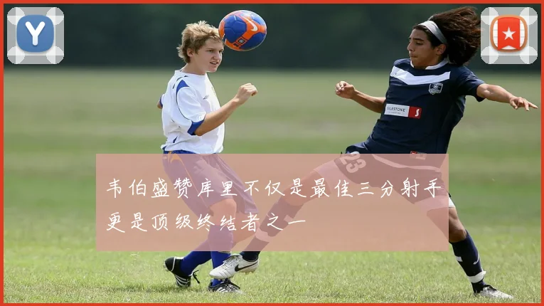 韦伯盛赞库里不仅是最佳三分射手更是顶级终结者之一