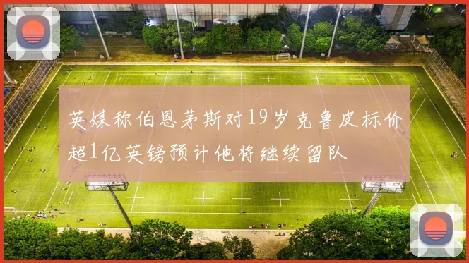 英媒称伯恩茅斯对19岁克鲁皮标价超1亿英镑预计他将继续留队