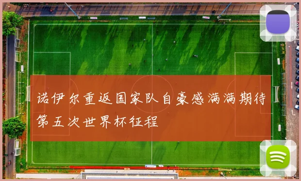 诺伊尔重返国家队自豪感满满期待第五次世界杯征程