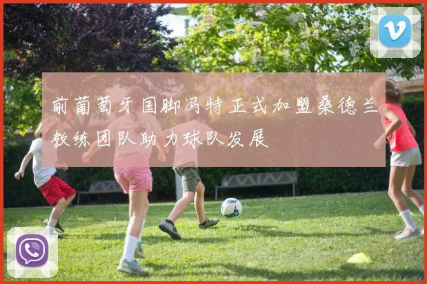 前葡萄牙国脚冯特正式加盟桑德兰教练团队助力球队发展