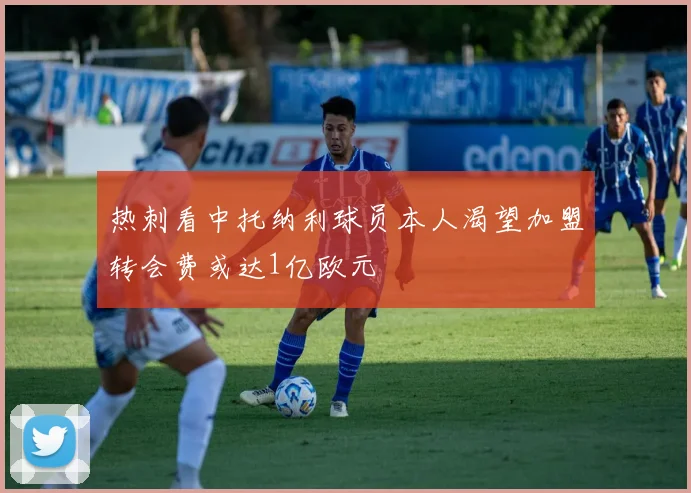热刺看中托纳利球员本人渴望加盟转会费或达1亿欧元