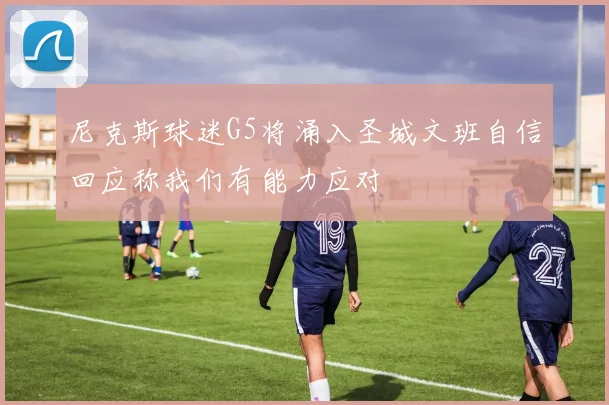 尼克斯球迷G5将涌入圣城文班自信回应称我们有能力应对