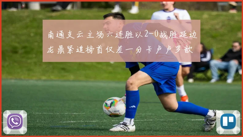 南通支云主场六连胜以2-0战胜延边龙鼎紧追榜首仅差一分卡卢卢罗歆破门助力