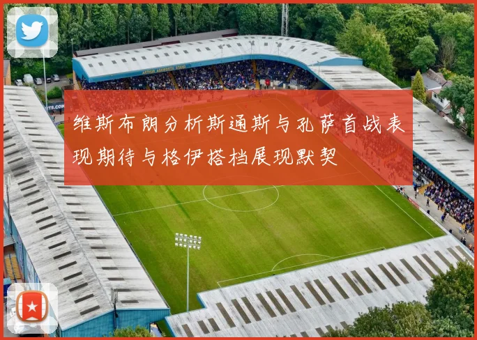 维斯布朗分析斯通斯与孔萨首战表现期待与格伊搭档展现默契